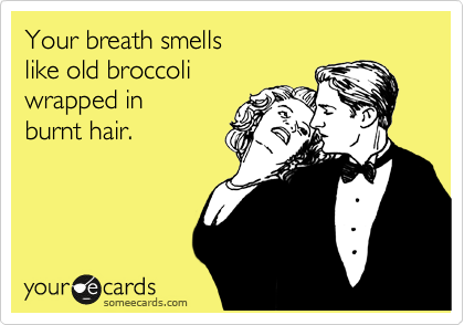 Your breath smells
like old broccoli 
wrapped in
burnt hair.