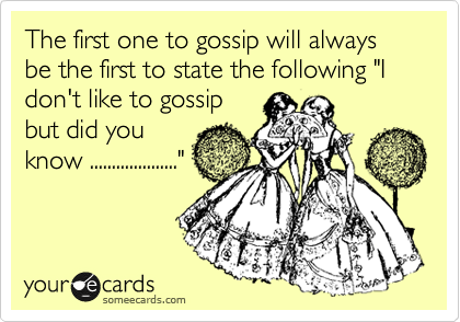 The first one to gossip will always be the first to state the following "I don't like to gossip
but did you
know ...................."