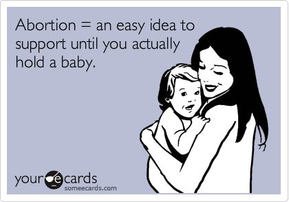 Abortion = an easy idea to
support until you actually
hold a baby.