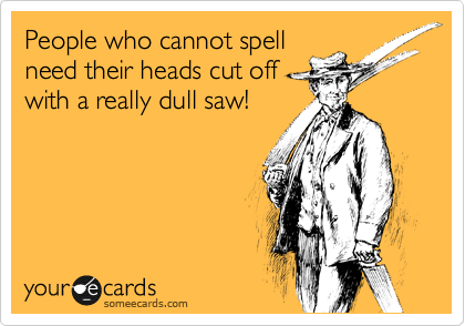 People who cannot spell
need their heads cut off
with a really dull saw!