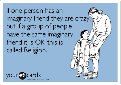 If one person has an
imaginary friend they are crazy, 
but if a group of people
have the same imaginary 
friend it is OK, this is 
called Religion.