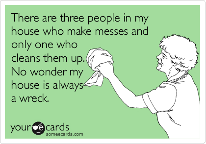 There are three people in my house who make messes and
only one who
cleans them up.
No wonder my
house is always
a wreck.