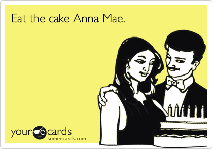 Eat the cake Anna Mae.