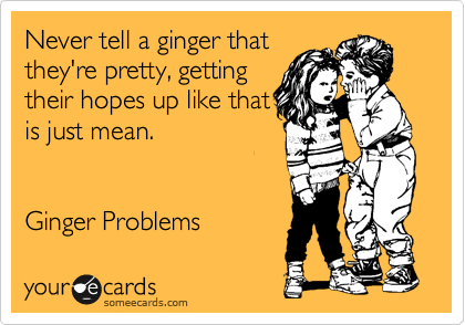 Never tell a ginger that
they're pretty, getting
their hopes up like that
is just mean.


Ginger Problems