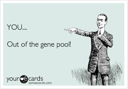 

YOU....

Out of the gene pool!