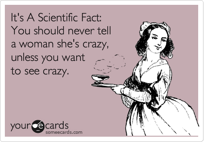 It's A Scientific Fact: 
You should never tell
a woman she's crazy, 
unless you want
to see crazy.