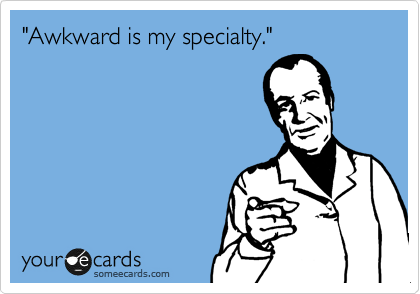 "Awkward is my specialty."