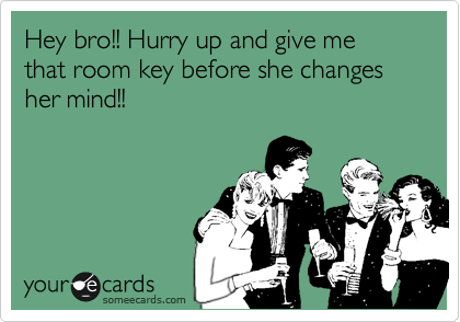 Hey bro!! Hurry up and give me that room key before she changes her mind!!
