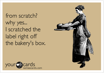 
from scratch? 
why yes...
I scratched the 
label right off
the bakery's box.