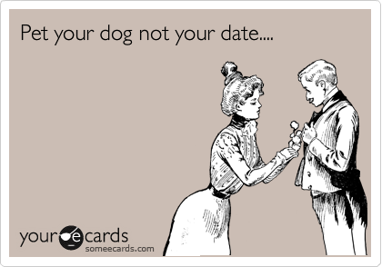 Pet your dog not your date....