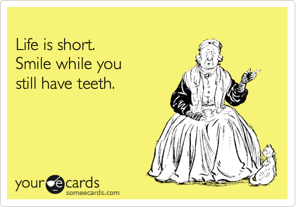 
Life is short.
Smile while you
still have teeth.