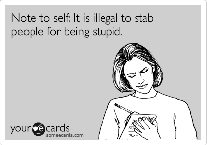 Note to self: It is illegal to stab people for being stupid.