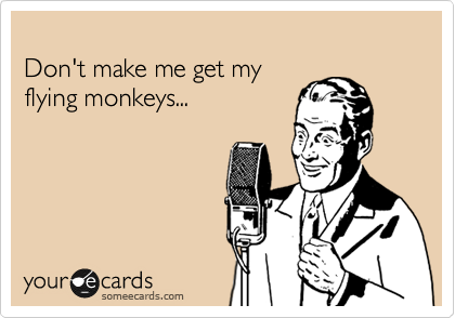 
Don't make me get my 
flying monkeys...