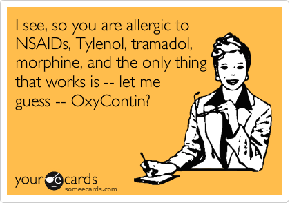I see, so you are allergic to
NSAIDs, Tylenol, tramadol,
morphine, and the only thing
that works is -- let me
guess -- OxyContin?