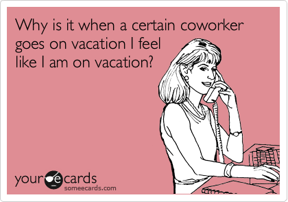 Why is it when a certain coworker goes on vacation I feel
like I am on vacation?