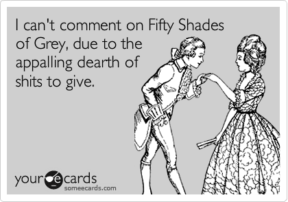 I can't comment on Fifty Shades
of Grey, due to the
appalling dearth of
shits to give.