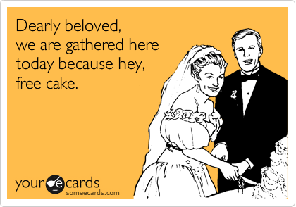 Dearly beloved,
we are gathered here
today because hey,
free cake.
