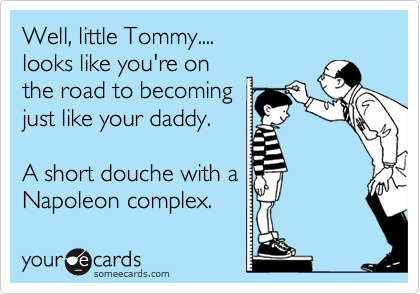 Well, little Tommy....
looks like you're on
the road to becoming
just like your daddy.

A short douche with a
Napoleon complex. 