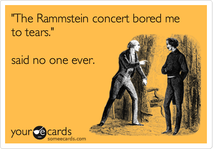 "The Rammstein concert bored me to tears."

said no one ever.