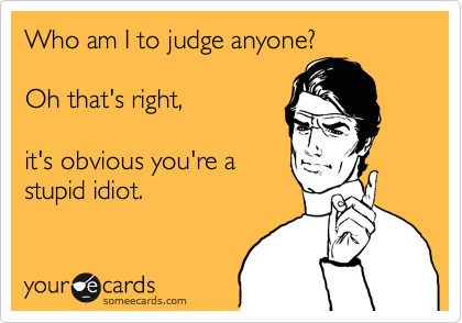 Who am I to judge anyone? 

Oh that's right,

it's obvious you're a
stupid idiot.