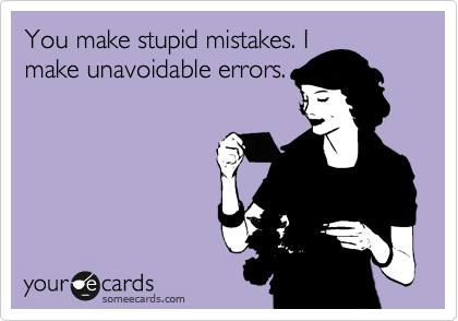 You make stupid mistakes. I
make unavoidable errors.