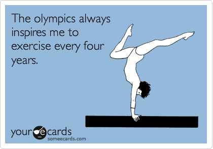 The olympics always
inspires me to
exercise every four
years.