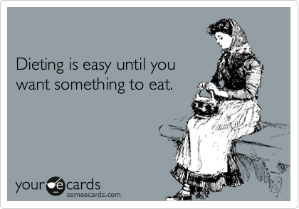 

Dieting is easy until you
want something to eat.