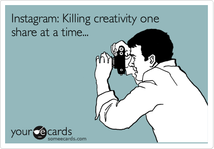 Instagram: Killing creativity one
share at a time...