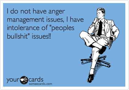 I do not have anger
management issues, I have
intolerance of "peoples
bullshit" issues!!