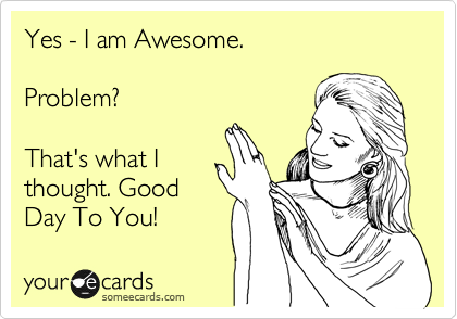 Yes - I am Awesome.

Problem?

That's what I
thought. Good
Day To You! 