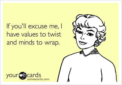 

If you'll excuse me, I
have values to twist
and minds to wrap.