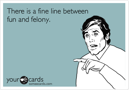 There is a fine line between
fun and felony.