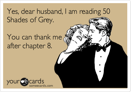 Yes, dear husband, I am reading 50 Shades of Grey.

You can thank me
after chapter 8. 