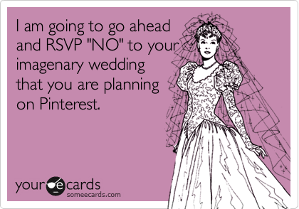 I am going to go ahead
and RSVP "NO" to your
imagenary wedding
that you are planning
on Pinterest. 