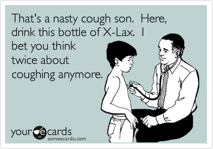 That's a nasty cough son.  Here, drink this bottle of X-Lax.  I
bet you think
twice about
coughing anymore.
