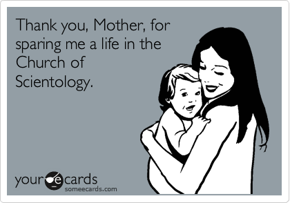 Thank you, Mother, for
sparing me a life in the
Church of
Scientology.