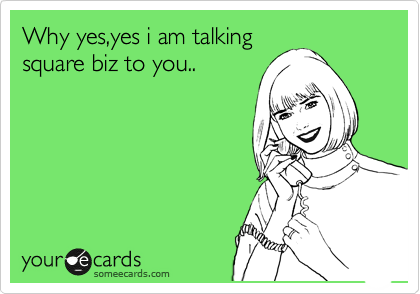 Why yes,yes i am talking
square biz to you..