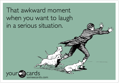 That awkward moment 
when you want to laugh 
in a serious situation.