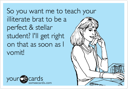 So you want me to teach your illiterate brat to be a
perfect & stellar
student? I'll get right
on that as soon as I 
vomit! 