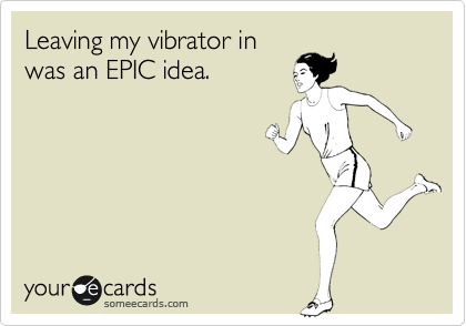 Leaving my vibrator in
was an EPIC idea.