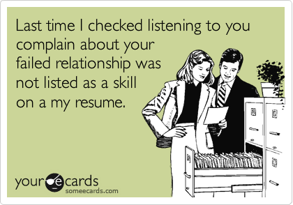 Last time I checked listening to you complain about your
failed relationship was
not listed as a skill
on a my resume. 