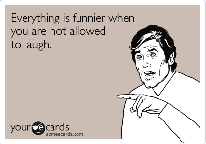 Everything is funnier when
you are not allowed 
to laugh.