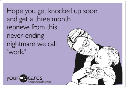 Hope you get knocked up soon 
and get a three month 
reprieve from this 
never-ending
nightmare we call 
"work."