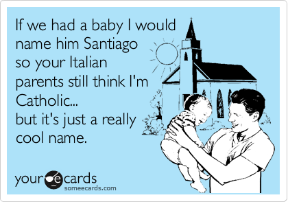 If we had a baby I would
name him Santiago
so your Italian 
parents still think I'm 
Catholic... 
but it's just a really
cool name. 