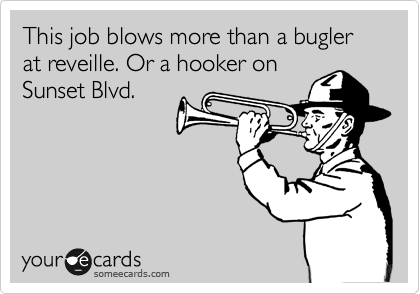 This job blows more than a bugler at reveille. Or a hooker on
Sunset Blvd.