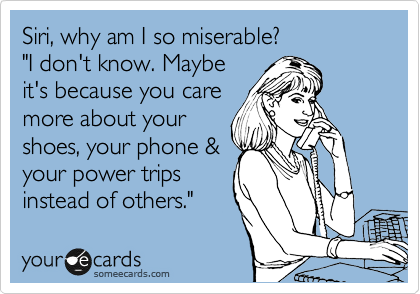 Siri, why am I so miserable?
"I don't know. Maybe
it's because you care
more about your
shoes, your phone &
your power trips
instead of others."