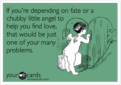 If you're depending on fate or a chubby little angel to
help you find love,
that would be just
one of your many
problems.