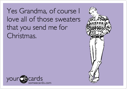 Yes Grandma, of course I
love all of those sweaters
that you send me for
Christmas.