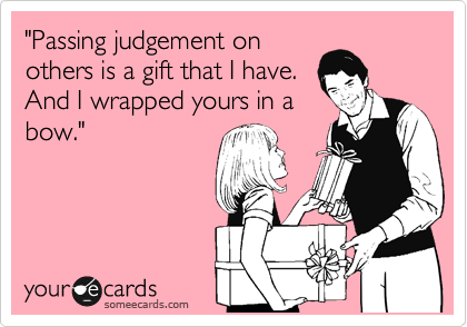"Passing judgement on
others is a gift that I have.
And I wrapped yours in a
bow."