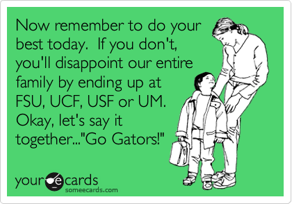 Now remember to do your
best today.  If you don't,
you'll disappoint our entire
family by ending up at
FSU, UCF, USF or UM.  
Okay, let's say it
together..."Go Gators!"